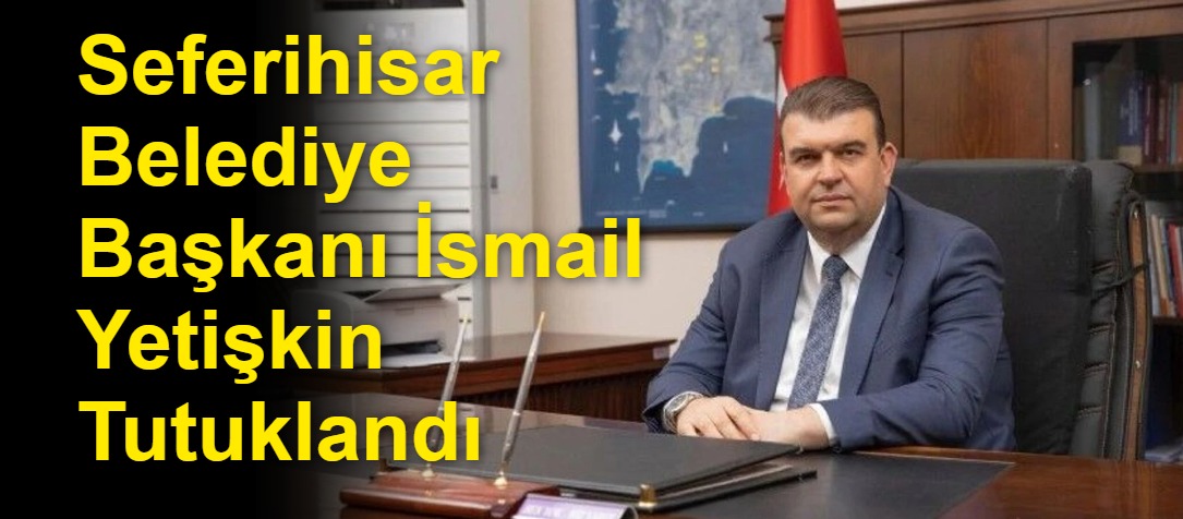 Seferihisar Belediye Başkanı İsmail Yetişkin Tutuklandı