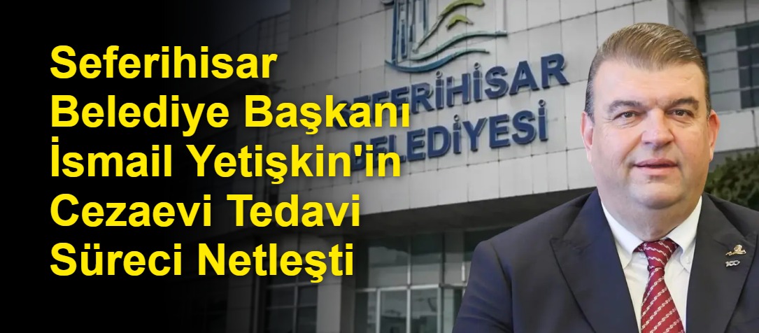 Seferihisar Belediye Başkanı İsmail Yetişkin'in Cezaevi Tedavi Süreci Netleşti