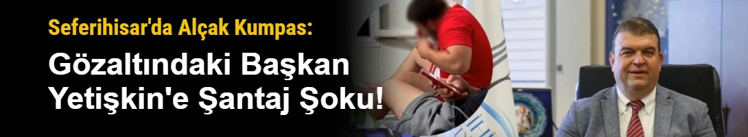 Seferihisar'da Alçak Kumpas: Gözaltındaki Başkan Yetişkin'e Şantaj Şoku!