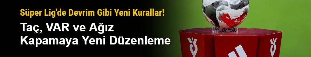 Süper Lig'de Devrim Gibi Yeni Kurallar! Taç, VAR ve Ağız Kapamaya Yeni Düzenleme