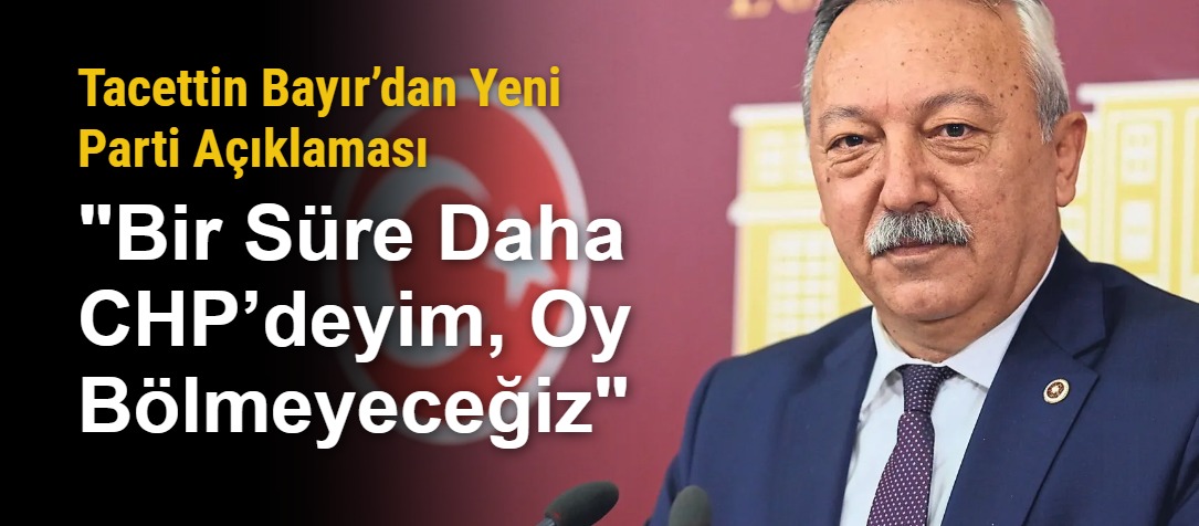Tacettin Bayır’dan Yeni Parti Açıklaması: "Bir Süre Daha CHP’deyim, Oy Bölmeyeceğiz"