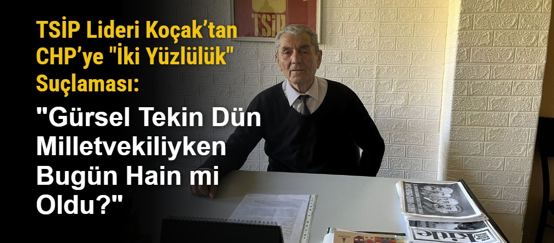 TSİP Lideri Koçak’tan CHP’ye "İki Yüzlülük" Suçlaması: "Gürsel Tekin Dün Milletvekiliyken Bugün Hain mi Oldu?"