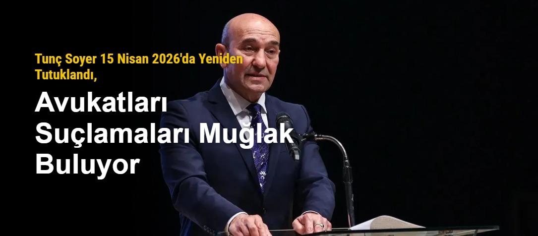 Tunç Soyer 15 Nisan 2026'da Yeniden Tutuklandı, Avukatları Suçlamaları Muğlak Buluyor