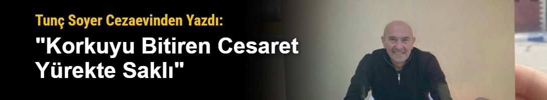 Tunç Soyer Cezaevinden Yazdı: "Korkuyu Bitiren Cesaret Yürekte Saklı"