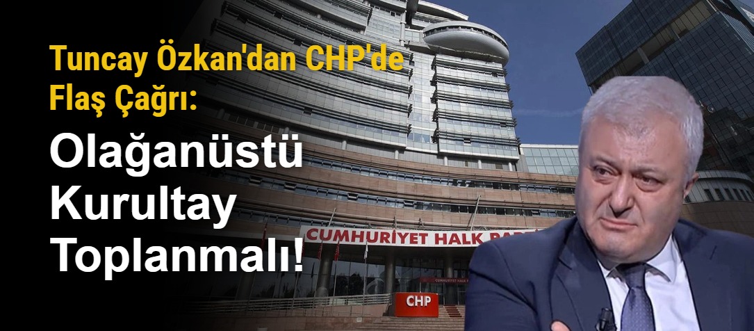 Tuncay Özkan'dan CHP'de Flaş Çağrı: Olağanüstü Kurultay Toplanmalı!