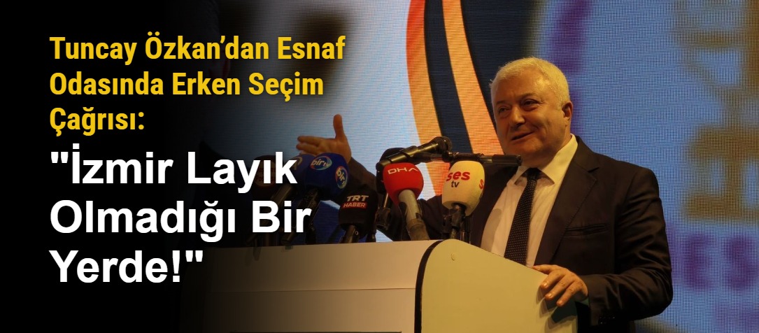 Tuncay Özkan’dan Esnaf Odasında Erken Seçim Çağrısı: "İzmir Layık Olmadığı Bir Yerde!"