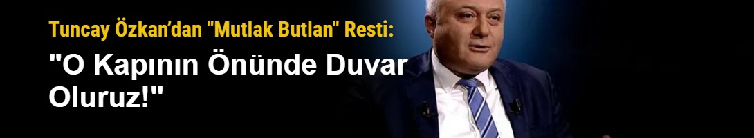 Tuncay Özkan’dan "Mutlak Butlan" Resti: "O Kapının Önünde Duvar Oluruz!"