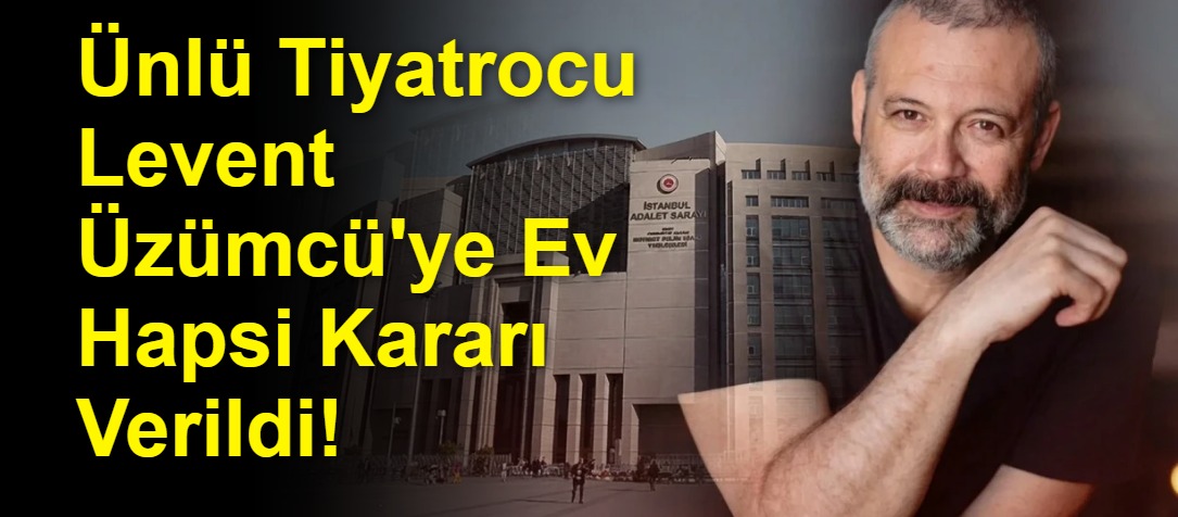 Ünlü Tiyatrocu Levent Üzümcü'ye Ev Hapsi Kararı Verildi!