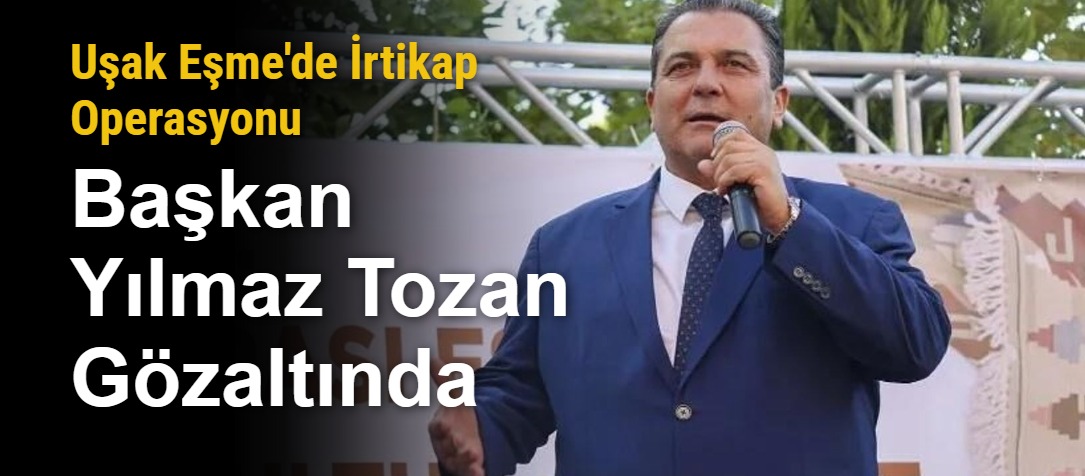 Uşak Eşme'de İrtikap Operasyonu: Başkan Yılmaz Tozan Gözaltında