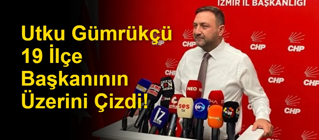 Utku Gümrükçü 19 İlçe Başkanının Üzerini Çizdi!