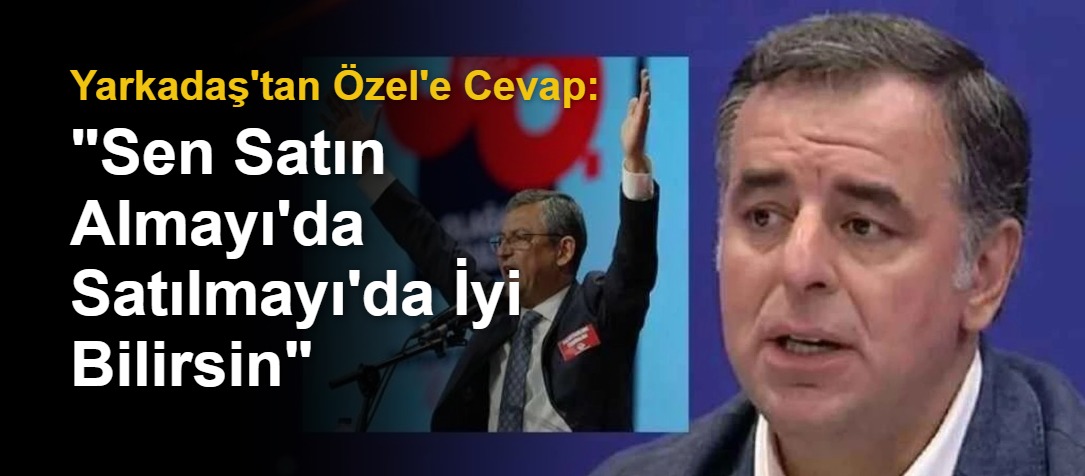 Yarkadaş'tan Özel'e Cevap: "Sen Satın Almayı'da Satılmayı'da İyi Bilirsin"